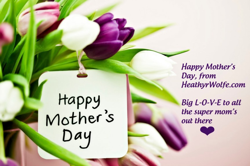 Happy Mother’s Day to ALL Mom’s EVERYWHERE from HeathyrWolfe.com!!